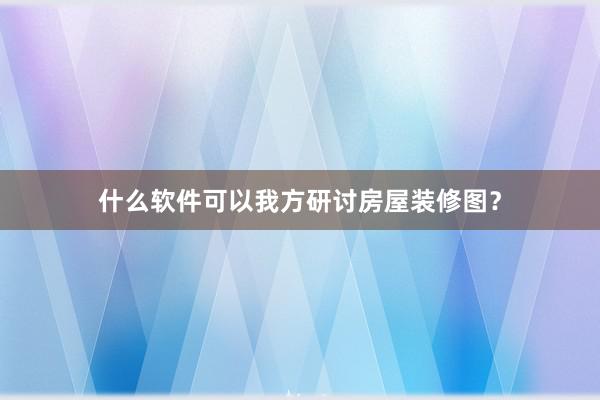 什么软件可以我方研讨房屋装修图？