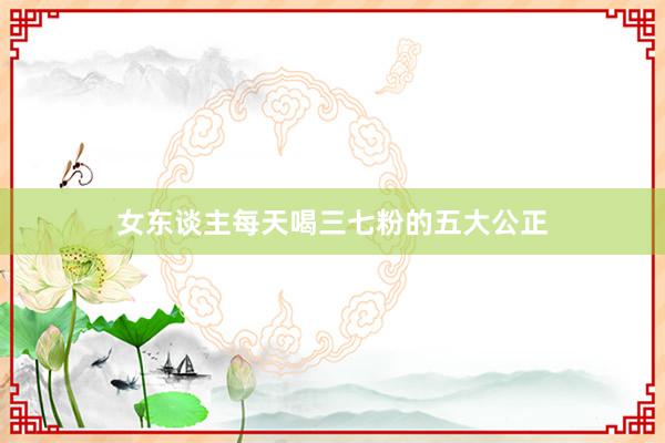 女东谈主每天喝三七粉的五大公正